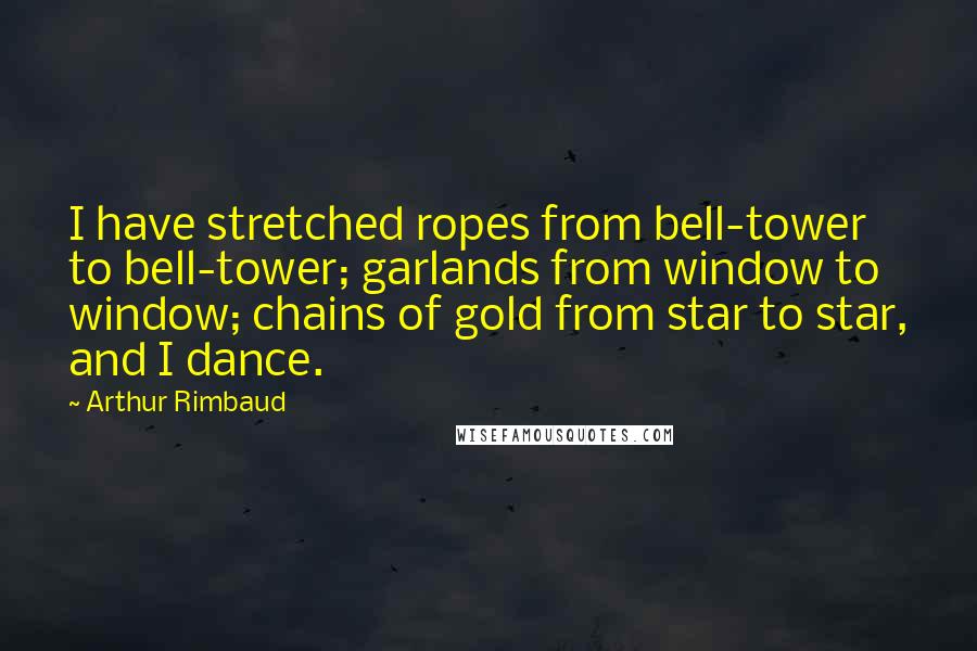 Arthur Rimbaud Quotes: I have stretched ropes from bell-tower to bell-tower; garlands from window to window; chains of gold from star to star, and I dance.