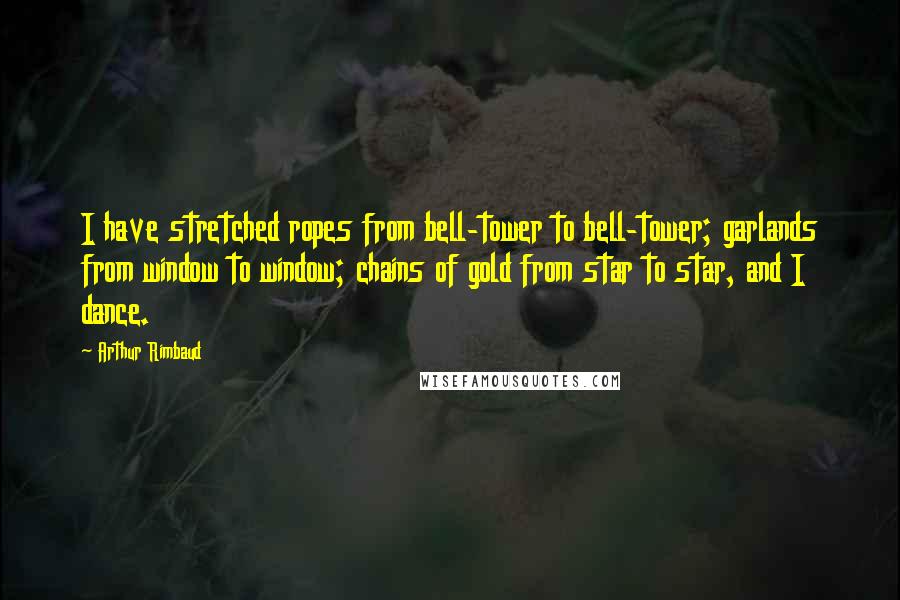 Arthur Rimbaud Quotes: I have stretched ropes from bell-tower to bell-tower; garlands from window to window; chains of gold from star to star, and I dance.