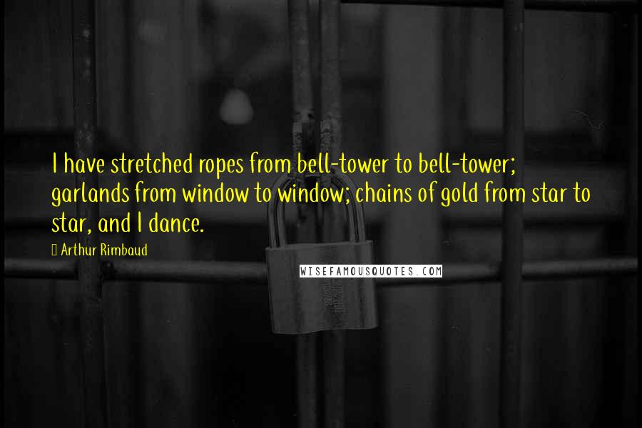 Arthur Rimbaud Quotes: I have stretched ropes from bell-tower to bell-tower; garlands from window to window; chains of gold from star to star, and I dance.