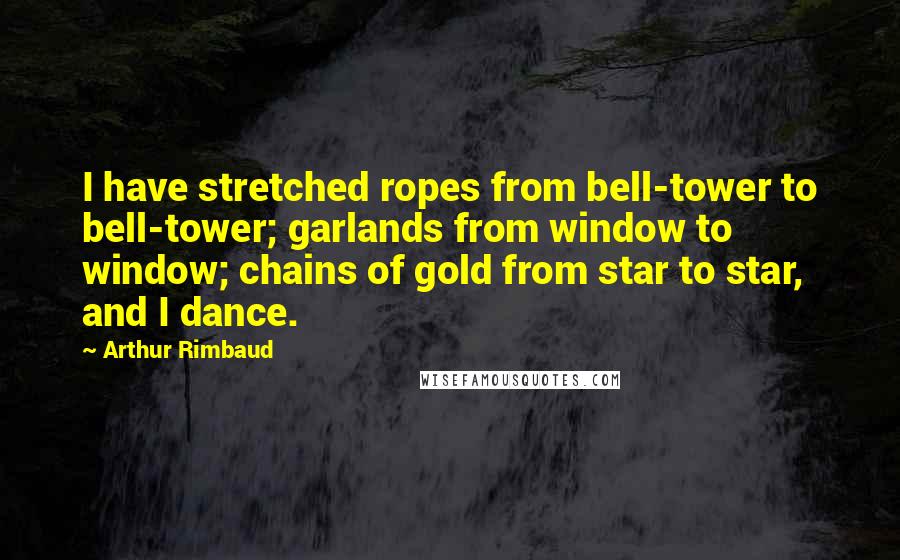 Arthur Rimbaud Quotes: I have stretched ropes from bell-tower to bell-tower; garlands from window to window; chains of gold from star to star, and I dance.