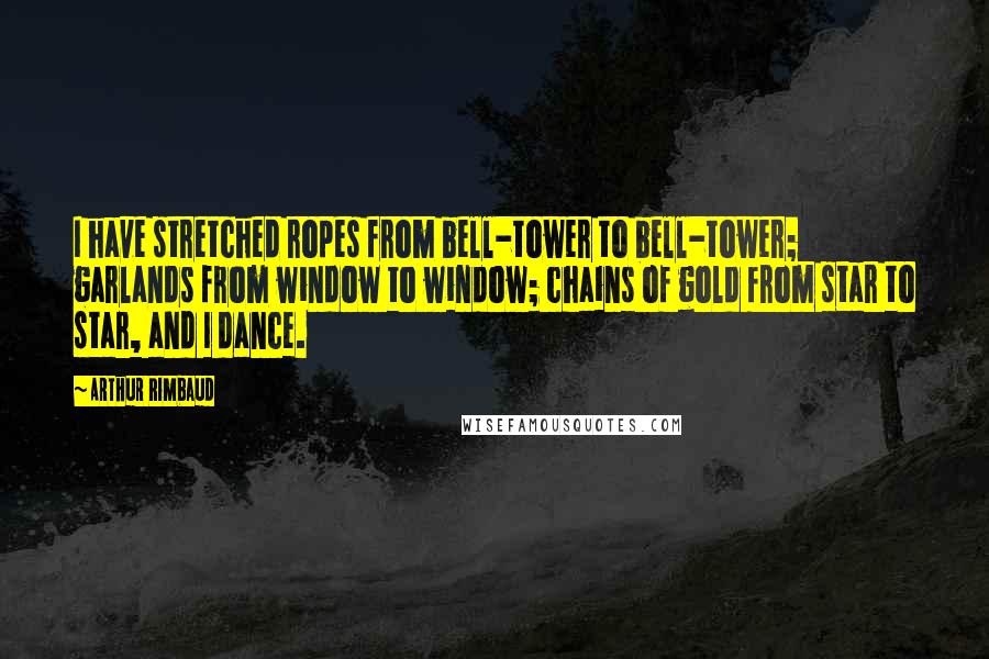 Arthur Rimbaud Quotes: I have stretched ropes from bell-tower to bell-tower; garlands from window to window; chains of gold from star to star, and I dance.