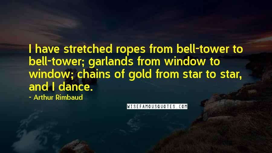 Arthur Rimbaud Quotes: I have stretched ropes from bell-tower to bell-tower; garlands from window to window; chains of gold from star to star, and I dance.