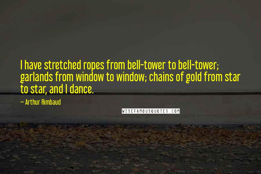 Arthur Rimbaud Quotes: I have stretched ropes from bell-tower to bell-tower; garlands from window to window; chains of gold from star to star, and I dance.