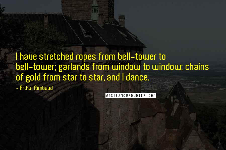 Arthur Rimbaud Quotes: I have stretched ropes from bell-tower to bell-tower; garlands from window to window; chains of gold from star to star, and I dance.