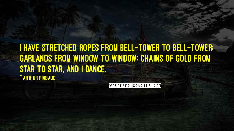 Arthur Rimbaud Quotes: I have stretched ropes from bell-tower to bell-tower; garlands from window to window; chains of gold from star to star, and I dance.