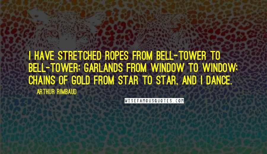 Arthur Rimbaud Quotes: I have stretched ropes from bell-tower to bell-tower; garlands from window to window; chains of gold from star to star, and I dance.