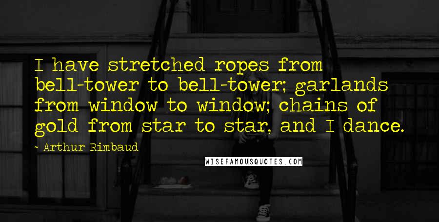 Arthur Rimbaud Quotes: I have stretched ropes from bell-tower to bell-tower; garlands from window to window; chains of gold from star to star, and I dance.