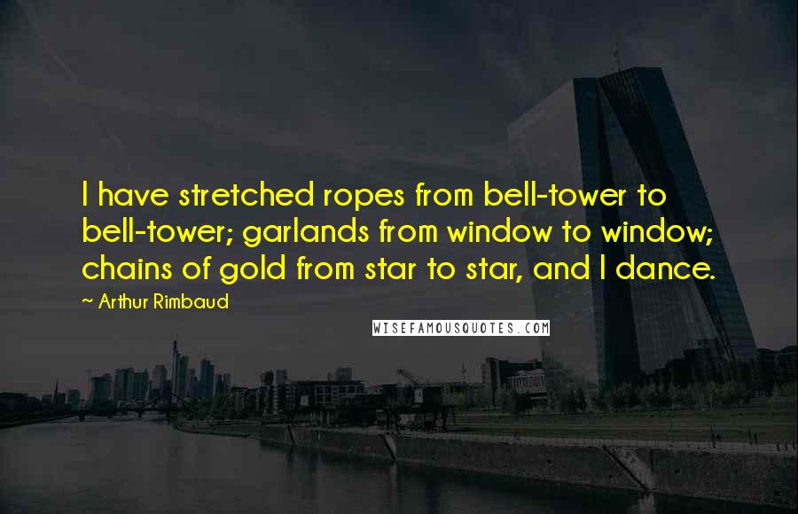 Arthur Rimbaud Quotes: I have stretched ropes from bell-tower to bell-tower; garlands from window to window; chains of gold from star to star, and I dance.