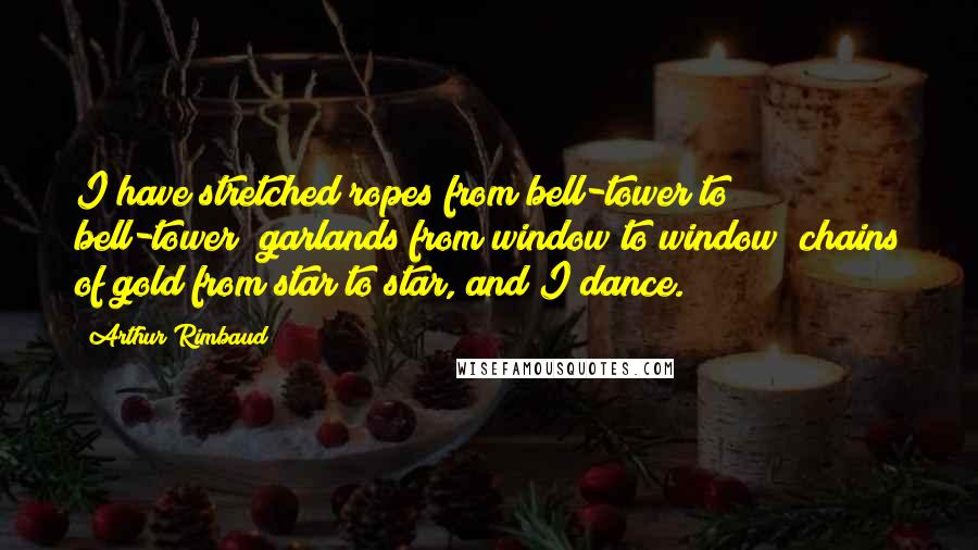 Arthur Rimbaud Quotes: I have stretched ropes from bell-tower to bell-tower; garlands from window to window; chains of gold from star to star, and I dance.