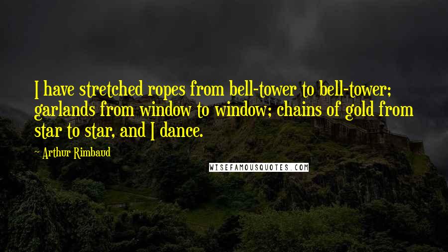 Arthur Rimbaud Quotes: I have stretched ropes from bell-tower to bell-tower; garlands from window to window; chains of gold from star to star, and I dance.