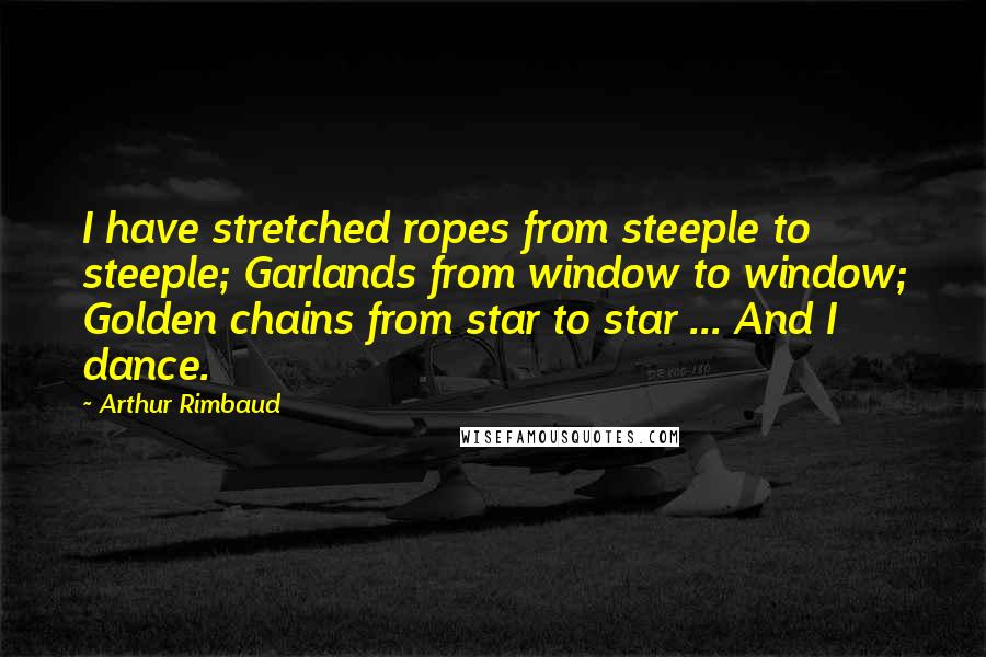Arthur Rimbaud Quotes: I have stretched ropes from steeple to steeple; Garlands from window to window; Golden chains from star to star ... And I dance.