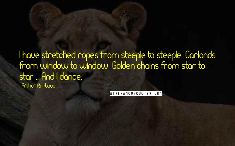 Arthur Rimbaud Quotes: I have stretched ropes from steeple to steeple; Garlands from window to window; Golden chains from star to star ... And I dance.