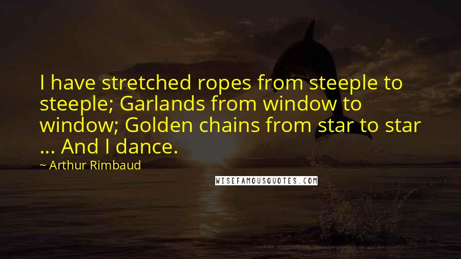 Arthur Rimbaud Quotes: I have stretched ropes from steeple to steeple; Garlands from window to window; Golden chains from star to star ... And I dance.