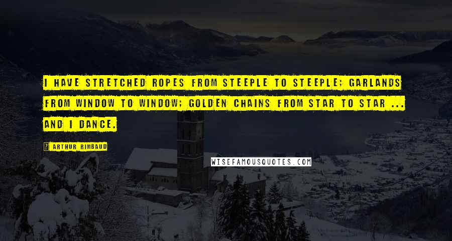 Arthur Rimbaud Quotes: I have stretched ropes from steeple to steeple; Garlands from window to window; Golden chains from star to star ... And I dance.