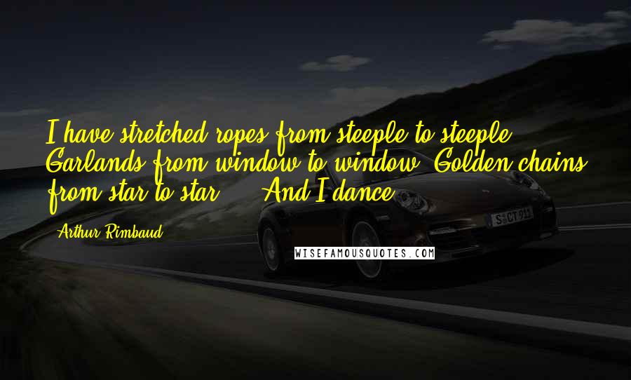 Arthur Rimbaud Quotes: I have stretched ropes from steeple to steeple; Garlands from window to window; Golden chains from star to star ... And I dance.