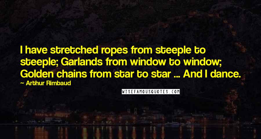 Arthur Rimbaud Quotes: I have stretched ropes from steeple to steeple; Garlands from window to window; Golden chains from star to star ... And I dance.