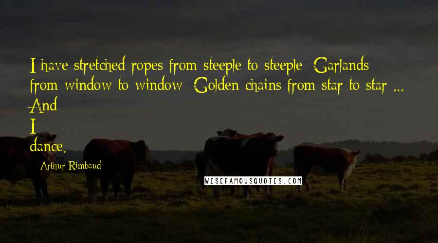 Arthur Rimbaud Quotes: I have stretched ropes from steeple to steeple; Garlands from window to window; Golden chains from star to star ... And I dance.