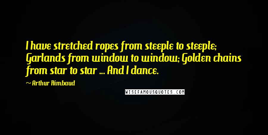 Arthur Rimbaud Quotes: I have stretched ropes from steeple to steeple; Garlands from window to window; Golden chains from star to star ... And I dance.
