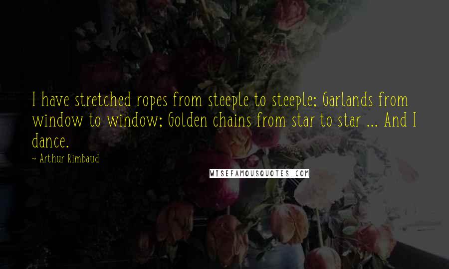 Arthur Rimbaud Quotes: I have stretched ropes from steeple to steeple; Garlands from window to window; Golden chains from star to star ... And I dance.