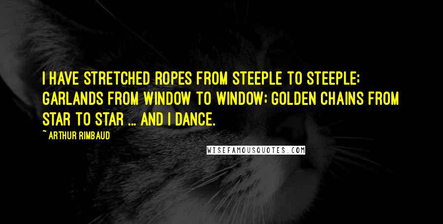 Arthur Rimbaud Quotes: I have stretched ropes from steeple to steeple; Garlands from window to window; Golden chains from star to star ... And I dance.