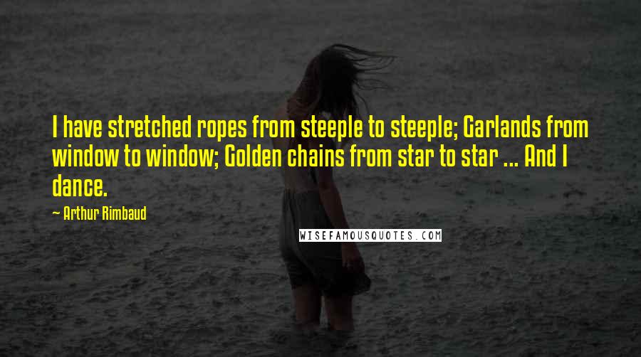 Arthur Rimbaud Quotes: I have stretched ropes from steeple to steeple; Garlands from window to window; Golden chains from star to star ... And I dance.