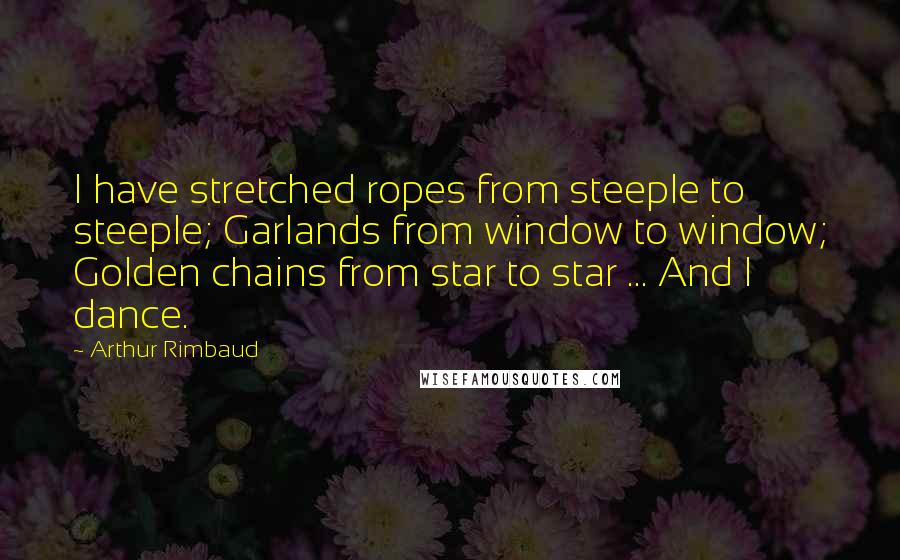 Arthur Rimbaud Quotes: I have stretched ropes from steeple to steeple; Garlands from window to window; Golden chains from star to star ... And I dance.