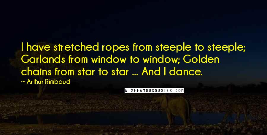 Arthur Rimbaud Quotes: I have stretched ropes from steeple to steeple; Garlands from window to window; Golden chains from star to star ... And I dance.
