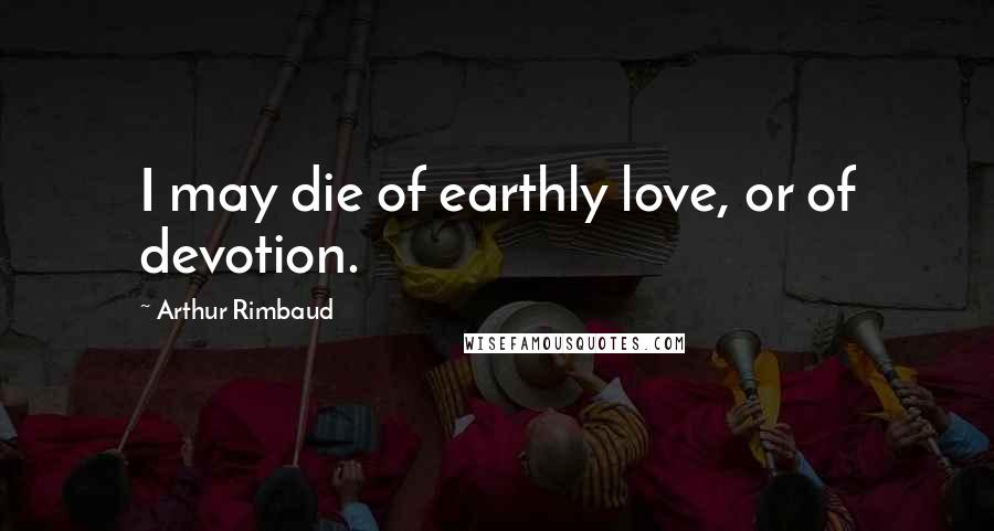 Arthur Rimbaud Quotes: I may die of earthly love, or of devotion.