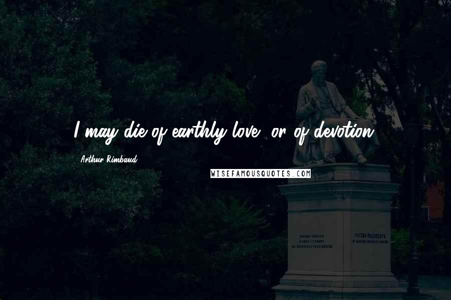 Arthur Rimbaud Quotes: I may die of earthly love, or of devotion.