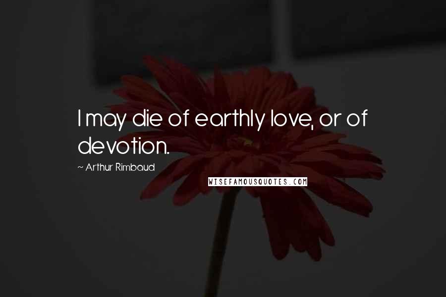 Arthur Rimbaud Quotes: I may die of earthly love, or of devotion.