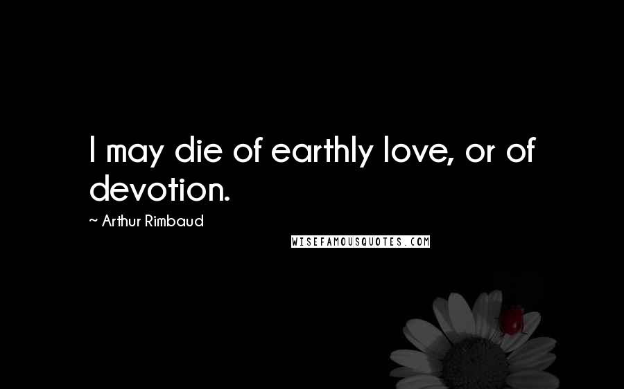 Arthur Rimbaud Quotes: I may die of earthly love, or of devotion.