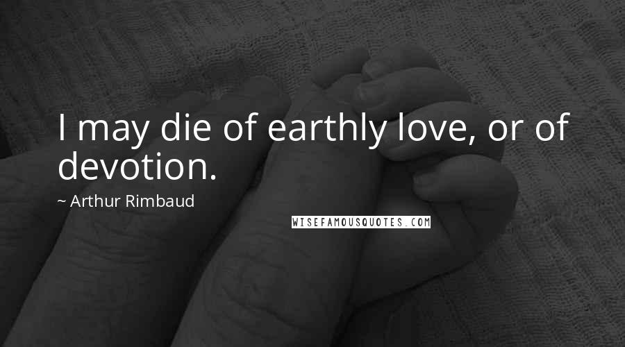 Arthur Rimbaud Quotes: I may die of earthly love, or of devotion.