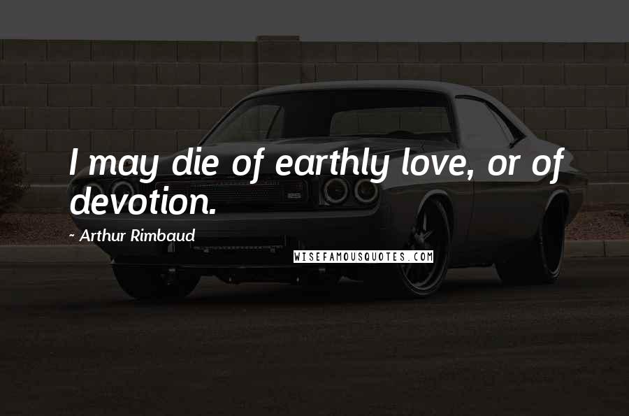 Arthur Rimbaud Quotes: I may die of earthly love, or of devotion.