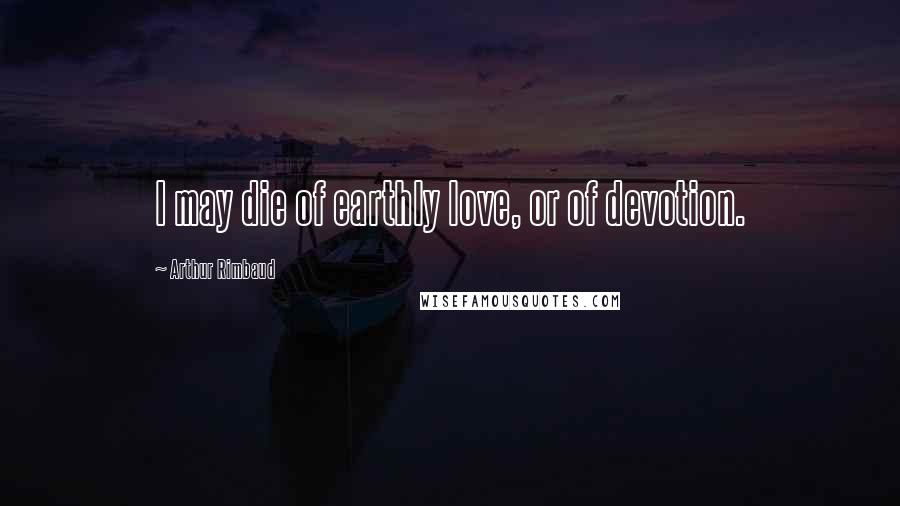 Arthur Rimbaud Quotes: I may die of earthly love, or of devotion.