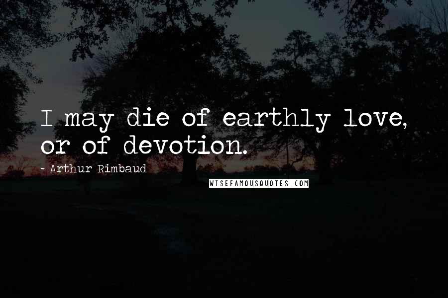 Arthur Rimbaud Quotes: I may die of earthly love, or of devotion.