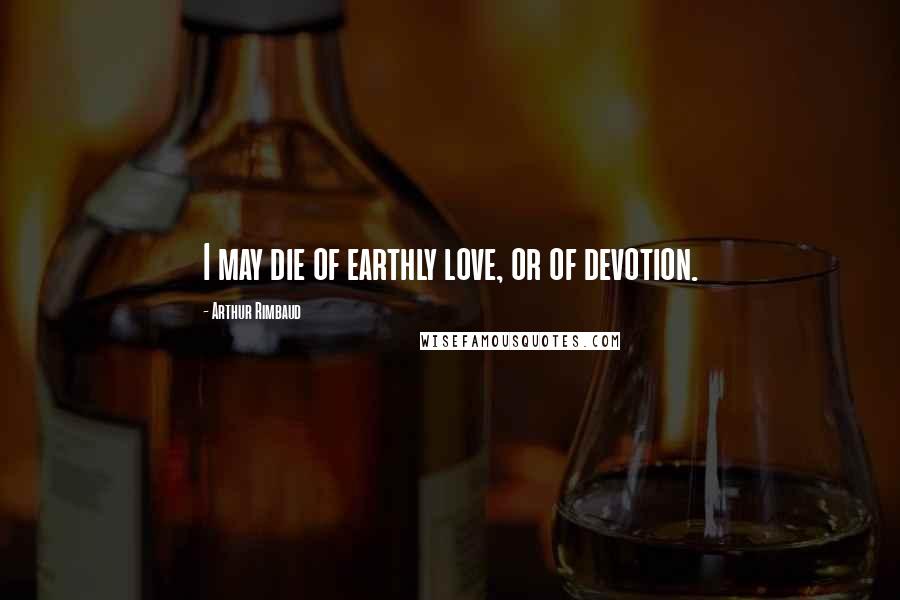 Arthur Rimbaud Quotes: I may die of earthly love, or of devotion.