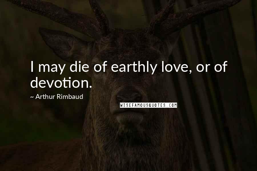 Arthur Rimbaud Quotes: I may die of earthly love, or of devotion.