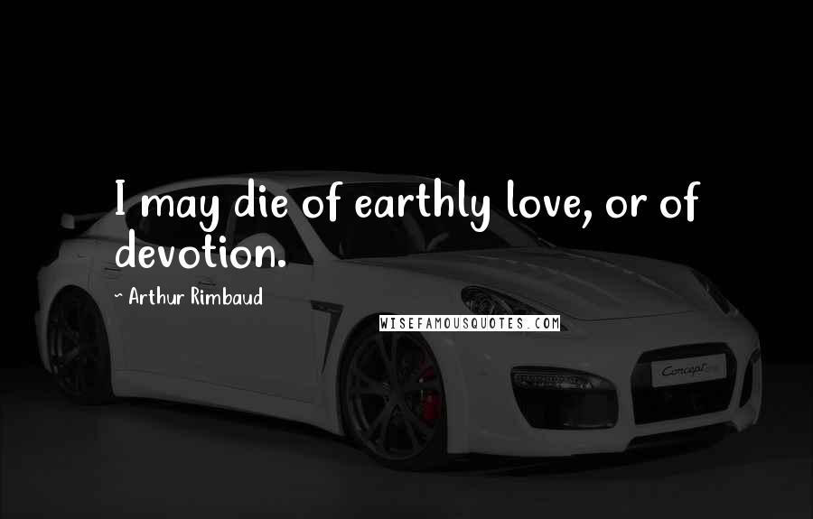 Arthur Rimbaud Quotes: I may die of earthly love, or of devotion.