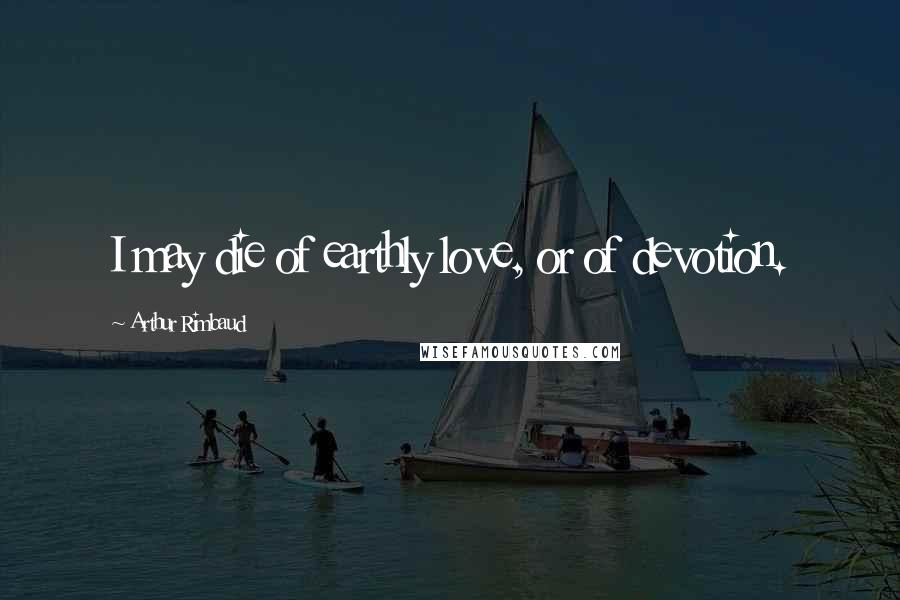 Arthur Rimbaud Quotes: I may die of earthly love, or of devotion.