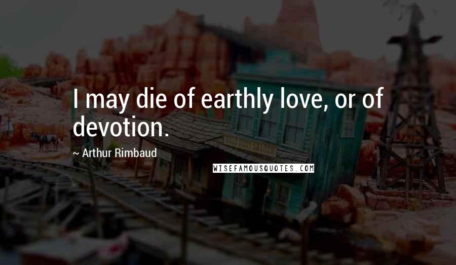 Arthur Rimbaud Quotes: I may die of earthly love, or of devotion.