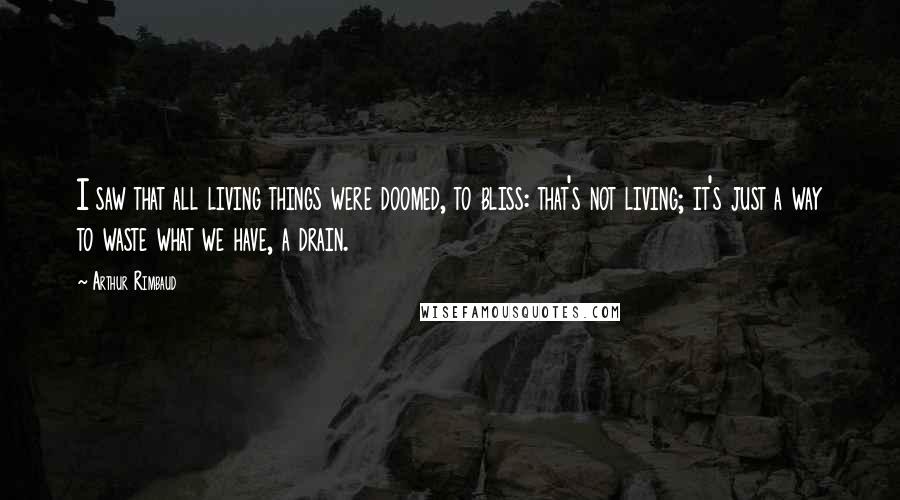 Arthur Rimbaud Quotes: I saw that all living things were doomed, to bliss: that's not living; it's just a way to waste what we have, a drain.