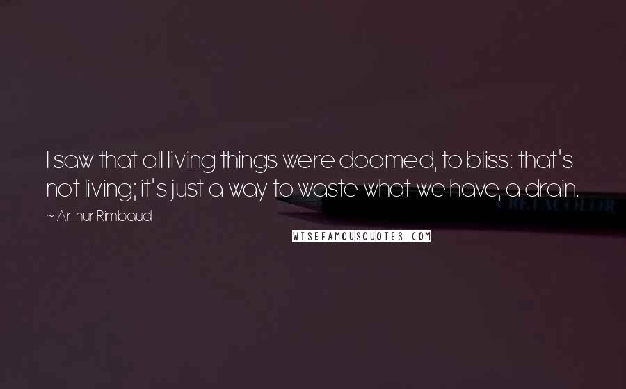 Arthur Rimbaud Quotes: I saw that all living things were doomed, to bliss: that's not living; it's just a way to waste what we have, a drain.