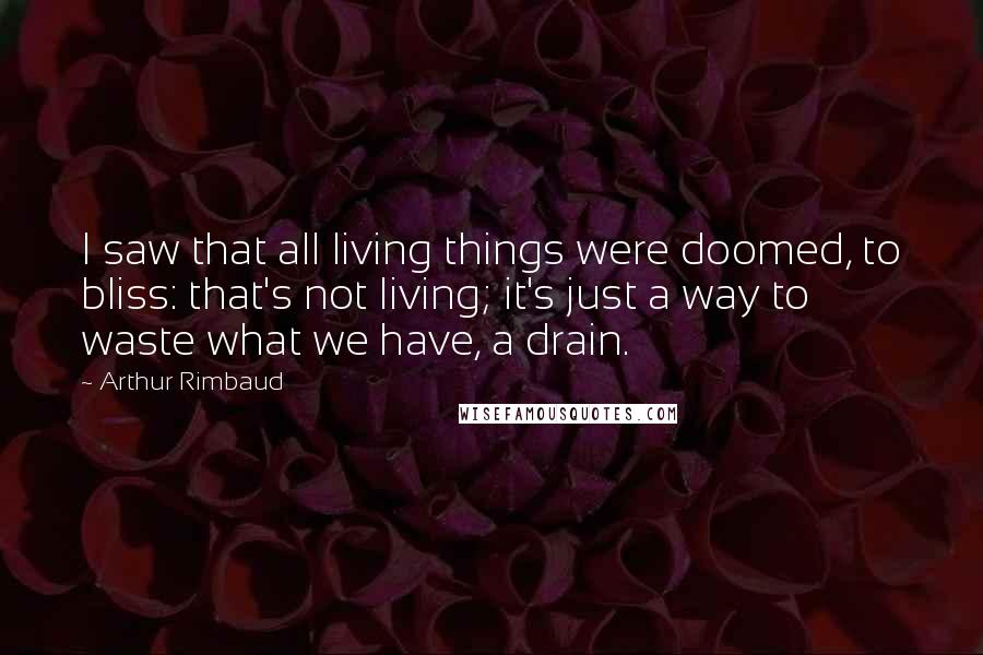 Arthur Rimbaud Quotes: I saw that all living things were doomed, to bliss: that's not living; it's just a way to waste what we have, a drain.