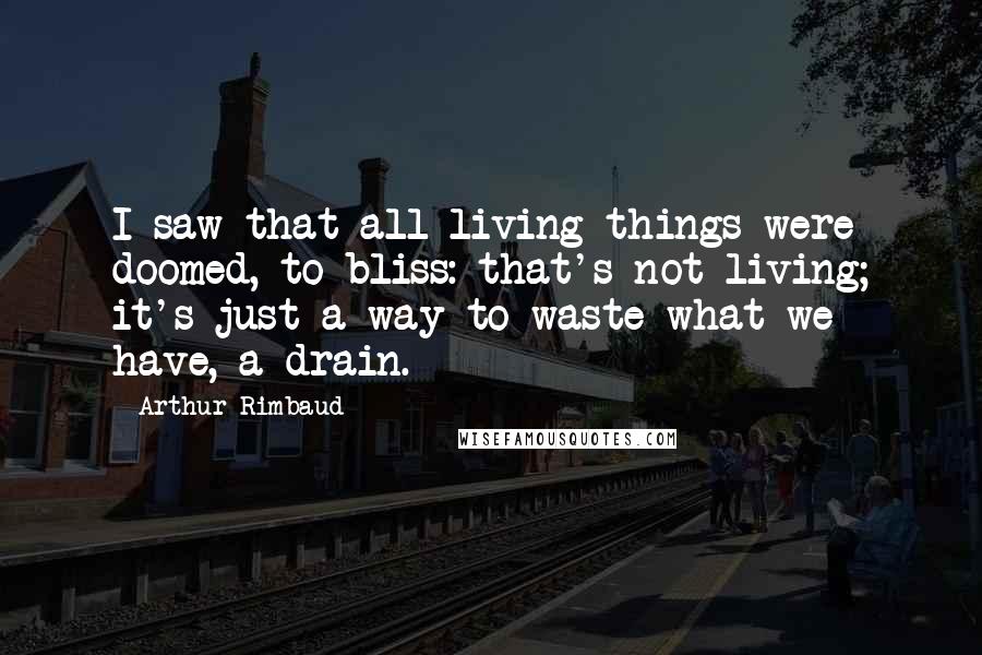 Arthur Rimbaud Quotes: I saw that all living things were doomed, to bliss: that's not living; it's just a way to waste what we have, a drain.