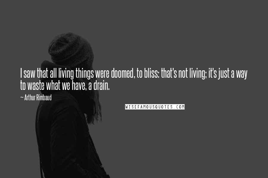 Arthur Rimbaud Quotes: I saw that all living things were doomed, to bliss: that's not living; it's just a way to waste what we have, a drain.