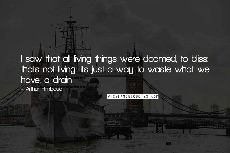 Arthur Rimbaud Quotes: I saw that all living things were doomed, to bliss: that's not living; it's just a way to waste what we have, a drain.