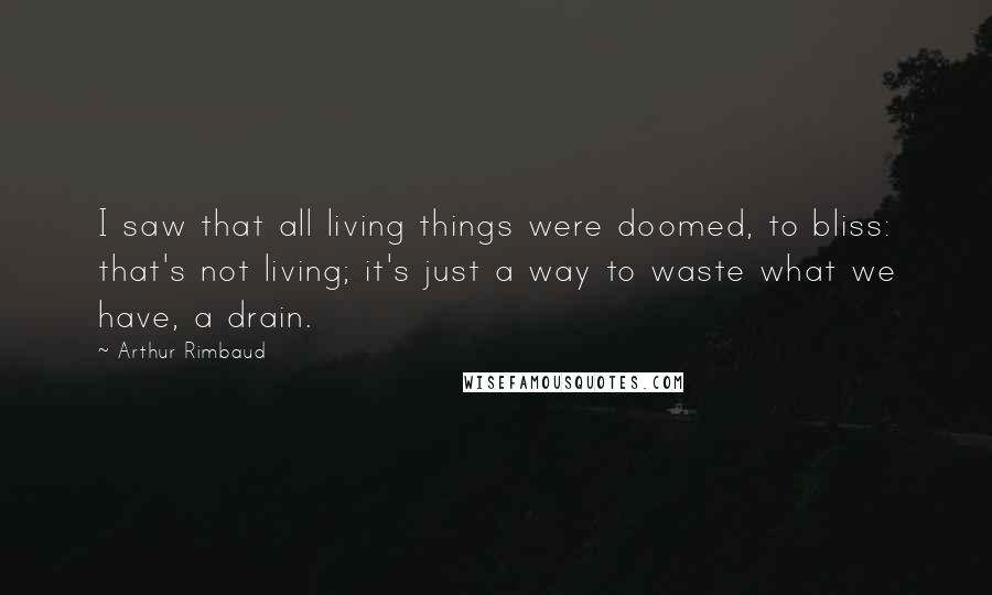 Arthur Rimbaud Quotes: I saw that all living things were doomed, to bliss: that's not living; it's just a way to waste what we have, a drain.