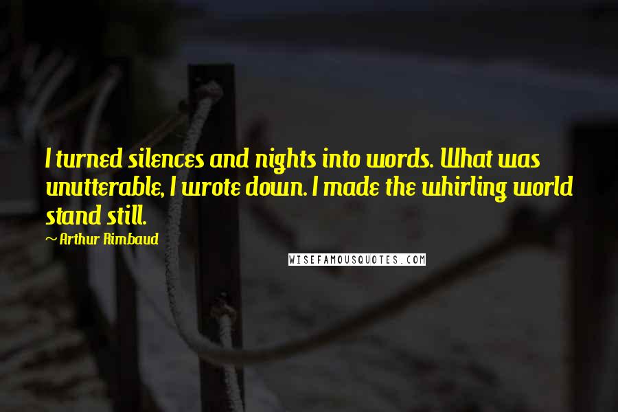 Arthur Rimbaud Quotes: I turned silences and nights into words. What was unutterable, I wrote down. I made the whirling world stand still.