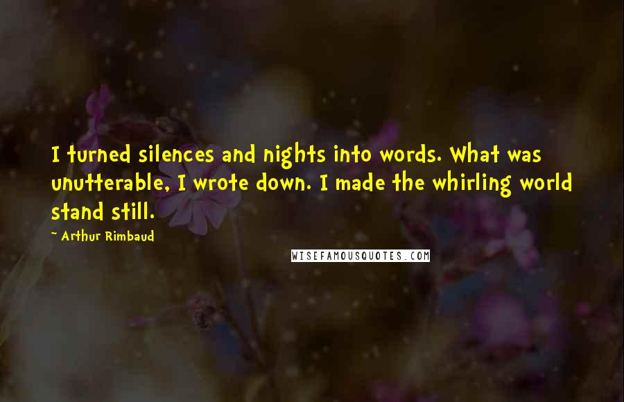 Arthur Rimbaud Quotes: I turned silences and nights into words. What was unutterable, I wrote down. I made the whirling world stand still.