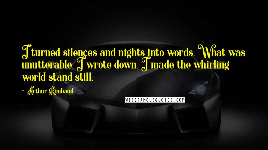 Arthur Rimbaud Quotes: I turned silences and nights into words. What was unutterable, I wrote down. I made the whirling world stand still.